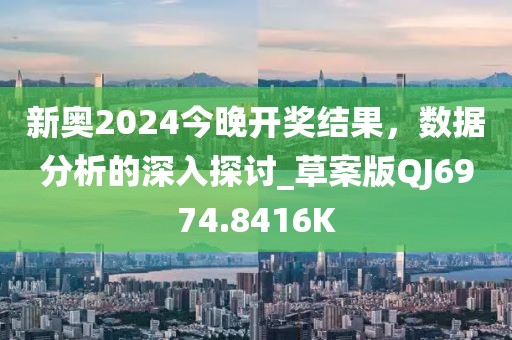 新奥2024今晚开奖结果，数据分析的深入探讨_草案版QJ6974.8416K