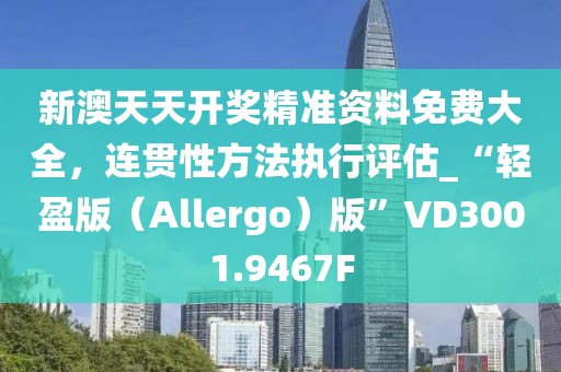 新澳天天开奖精准资料免费大全，连贯性方法执行评估_“轻盈版（Allergo）版”VD3001.9467F