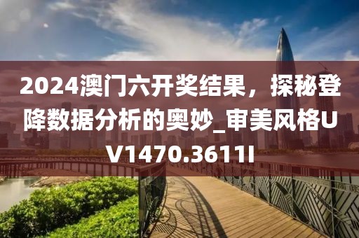 2024澳门六开奖结果，探秘登降数据分析的奥妙_审美风格UV1470.3611I