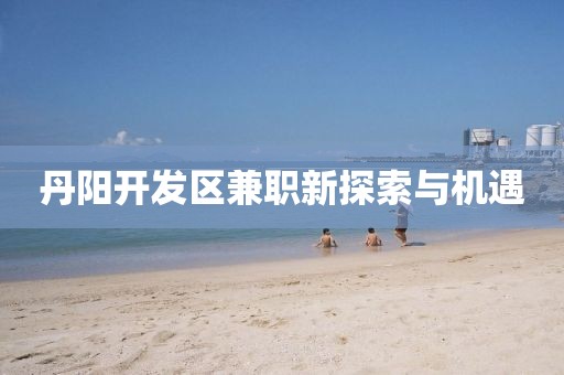 丹阳开发区兼职新探索与机遇