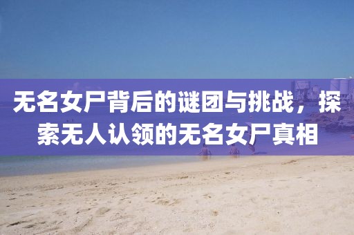 无名女尸背后的谜团与挑战，探索无人认领的无名女尸真相