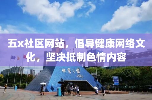 五x社区网站，倡导健康网络文化，坚决抵制色情内容