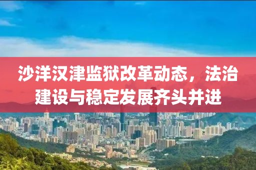 沙洋汉津监狱改革动态，法治建设与稳定发展齐头并进