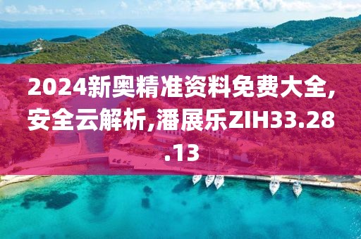 2024新奥精准资料免费大全,安全云解析,潘展乐ZIH33.28.13
