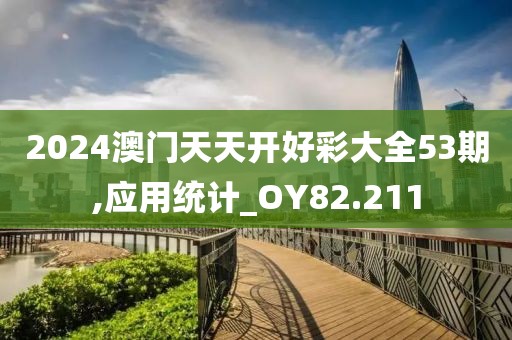 2024澳门天天开好彩大全53期,应用统计_OY82.211