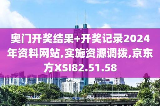 奥门开奖结果+开奖记录2024年资料网站,实施资源调拨,京东方XSI82.51.58