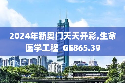 2024年新奥门天天开彩,生命医学工程_GE865.39