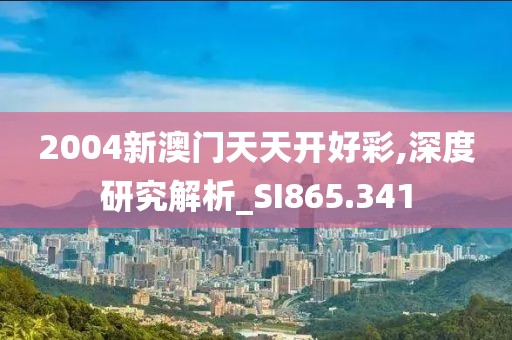 2004新澳门天天开好彩,深度研究解析_SI865.341