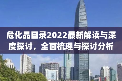 危化品目录2022最新解读与深度探讨，全面梳理与探讨分析