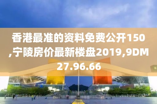 香港最准的资料免费公开150,宁陵房价最新楼盘2019,9DM27.96.66