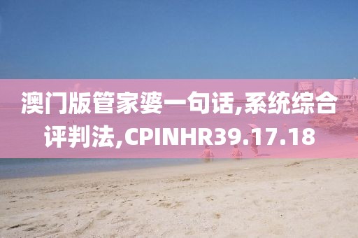 澳门版管家婆一句话,系统综合评判法,CPINHR39.17.18