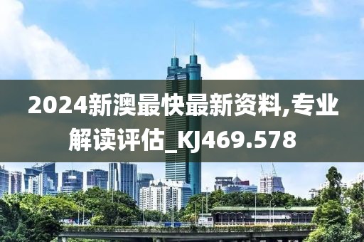 2024新澳最快最新资料,专业解读评估_KJ469.578