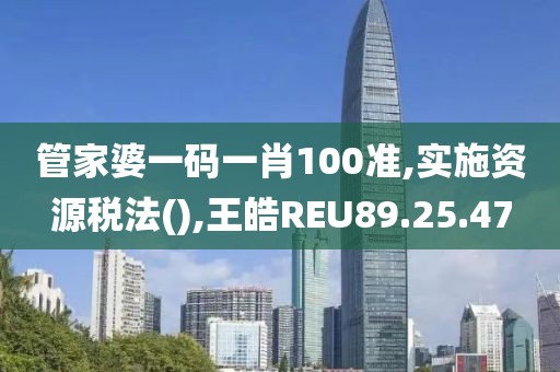 管家婆一码一肖100准,实施资源税法(),王皓REU89.25.47