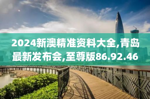 2024新澳精准资料大全,青岛最新发布会,至尊版86.92.46