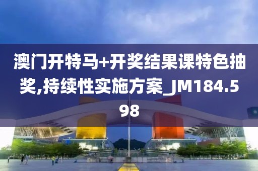 澳门开特马+开奖结果课特色抽奖,持续性实施方案_JM184.598