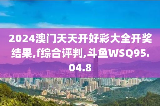 2024澳门天天开好彩大全开奖结果,f综合评判,斗鱼WSQ95.04.8