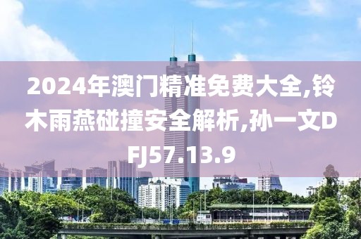 2024年澳门精准免费大全,铃木雨燕碰撞安全解析,孙一文DFJ57.13.9
