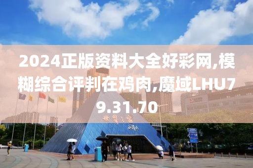 2024正版资料大全好彩网,模糊综合评判在鸡肉,魔域LHU79.31.70