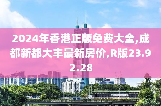 2024年香港正版免费大全,成都新都大丰最新房价,R版23.92.28