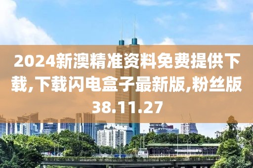 2024新澳精准资料免费提供下载,下载闪电盒子最新版,粉丝版38.11.27