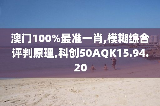澳门100%最准一肖,模糊综合评判原理,科创50AQK15.94.20