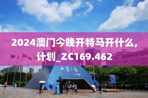 2024澳门今晚开特马开什么,计划_ZC169.462
