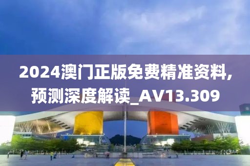 2024澳门正版免费精准资料,预测深度解读_AV13.309