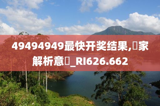 49494949最快开奖结果,專家解析意見_RI626.662