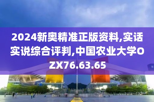 2024新奥精准正版资料,实话实说综合评判,中国农业大学OZX76.63.65