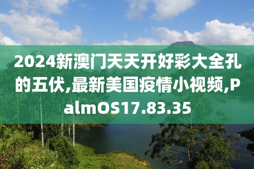 2024新澳门天天开好彩大全孔的五伏,最新美国疫情小视频,PalmOS17.83.35