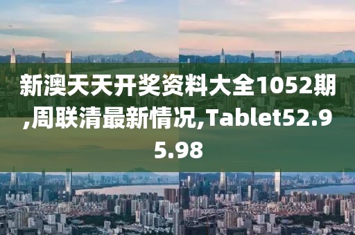 新澳天天开奖资料大全1052期,周联清最新情况,Tablet52.95.98