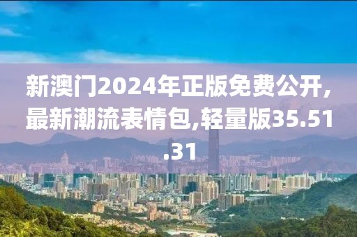 新澳门2024年正版免费公开,最新潮流表情包,轻量版35.51.31