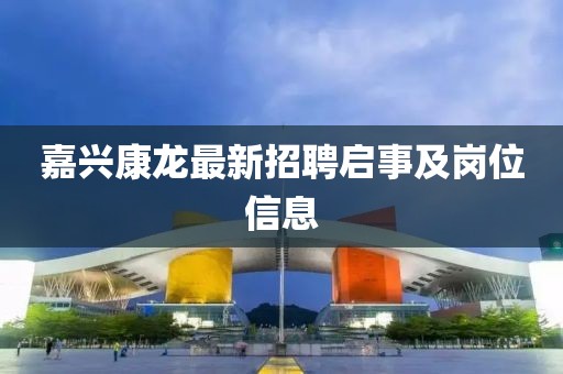 嘉兴康龙最新招聘启事及岗位信息