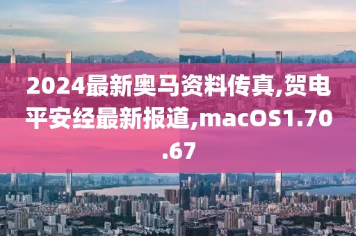 2024最新奥马资料传真,贺电平安经最新报道,macOS1.70.67