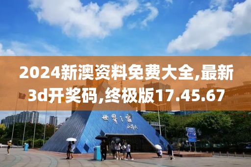 2024新澳资料免费大全,最新3d开奖码,终极版17.45.67