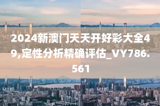 2024新澳门天天开好彩大全49,定性分析精确评估_VY786.561