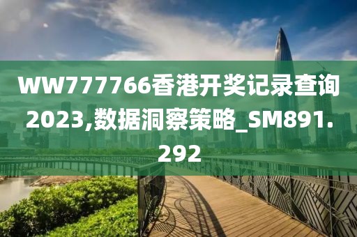 WW777766香港开奖记录查询2023,数据洞察策略_SM891.292
