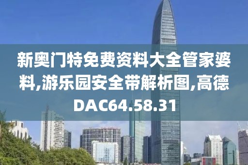 新奥门特免费资料大全管家婆料,游乐园安全带解析图,高德DAC64.58.31