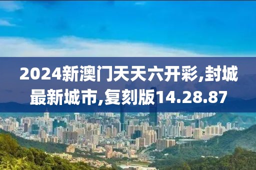 2024新澳门天天六开彩,封城最新城市,复刻版14.28.87
