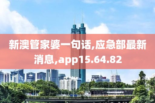 新澳管家婆一句话,应急部最新消息,app15.64.82