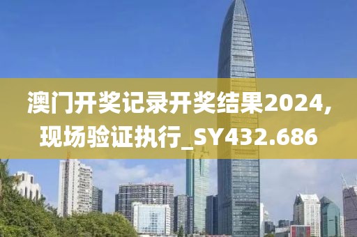 澳门开奖记录开奖结果2024,现场验证执行_SY432.686