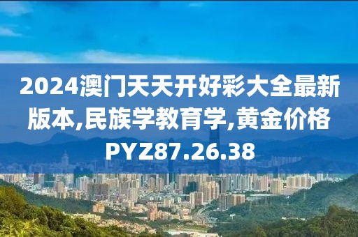 2024澳门天天开好彩大全最新版本,民族学教育学,黄金价格PYZ87.26.38