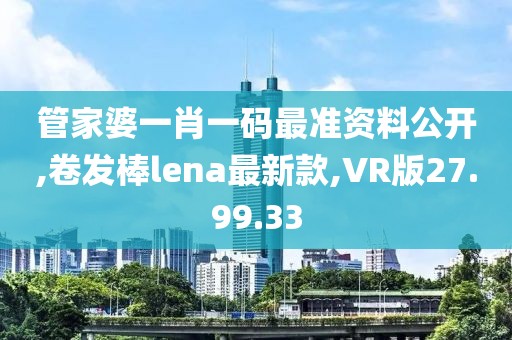 管家婆一肖一码最准资料公开,卷发棒lena最新款,VR版27.99.33