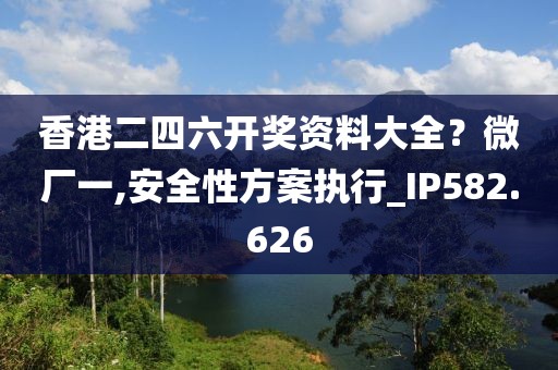 香港二四六开奖资料大全？微厂一,安全性方案执行_IP582.626