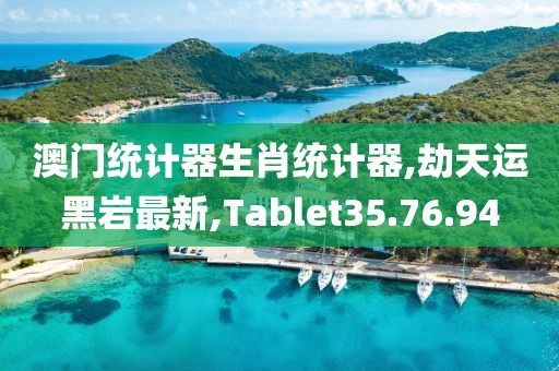 澳门统计器生肖统计器,劫天运黑岩最新,Tablet35.76.94