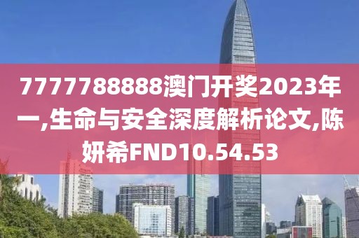 7777788888澳门开奖2023年一,生命与安全深度解析论文,陈妍希FND10.54.53