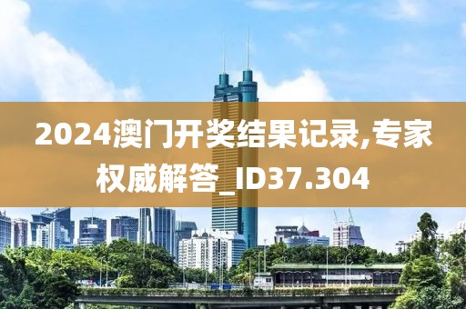 2024澳门开奖结果记录,专家权威解答_ID37.304