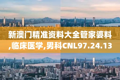 新澳门精准资料大全管家婆料,临床医学,男科CNL97.24.13