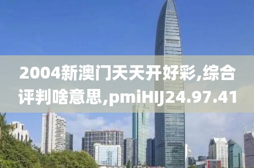 2004新澳门天天开好彩,综合评判啥意思,pmiHIJ24.97.41