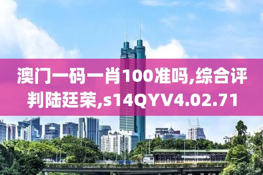 澳门一码一肖100准吗,综合评判陆廷荣,s14QYV4.02.71